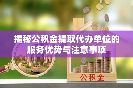 宁化揭秘公积金提取代办单位的服务优势与注意事项