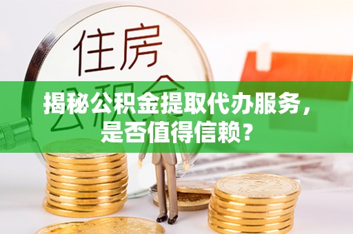 宁化揭秘公积金提取代办服务，是否值得信赖？