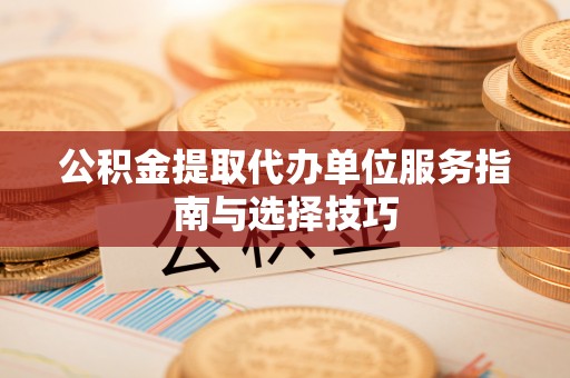 宁化公积金提取代办单位服务指南与选择技巧