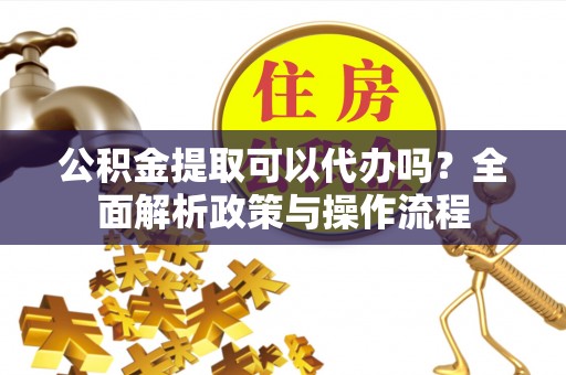 宁化公积金提取可以代办吗？全面解析政策与操作流程