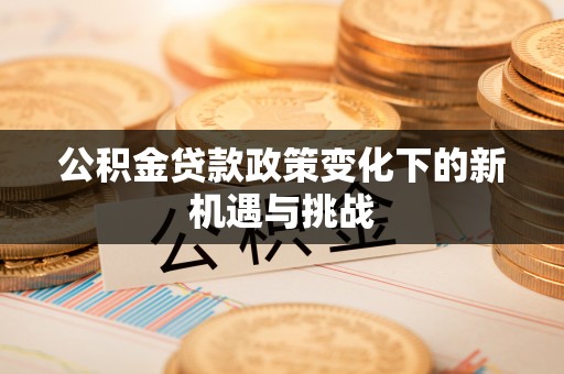 宁化公积金贷款政策变化下的新机遇与挑战