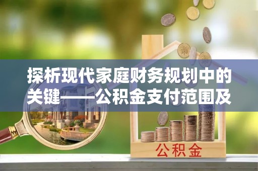 宁化探析现代家庭财务规划中的关键——公积金支付范围及其影响