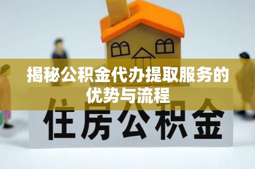 宁化揭秘公积金代办提取服务的优势与流程