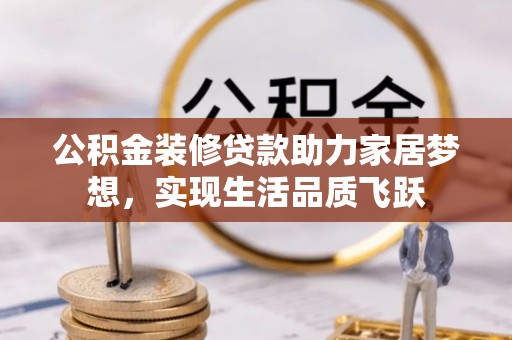 宁化公积金装修贷款助力家居梦想，实现生活品质飞跃