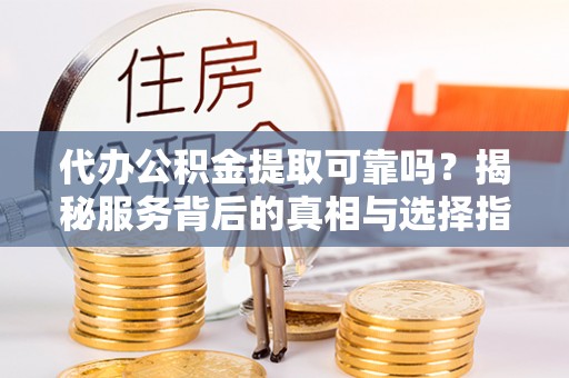 宁化代办公积金提取可靠吗？揭秘服务背后的真相与选择指南