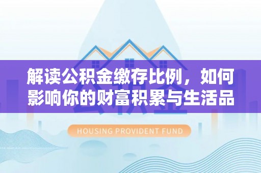 宁化解读公积金缴存比例，如何影响你的财富积累与生活品质