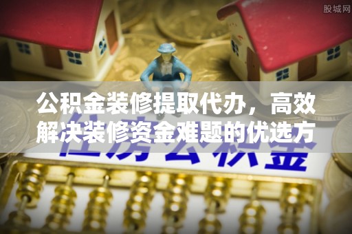 宁化公积金装修提取代办，高效解决装修资金难题的优选方案
