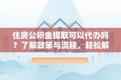 宁化住房公积金提取可以代办吗？了解政策与流程，轻松解决疑惑