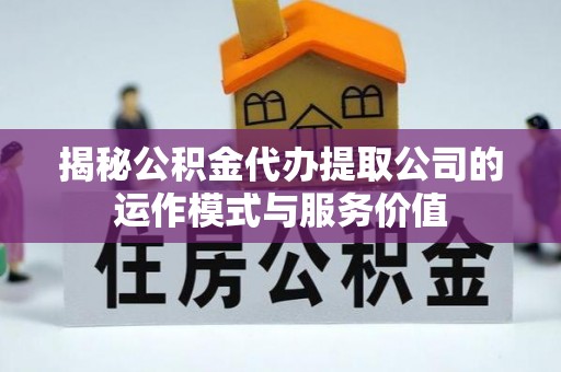 宁化揭秘公积金代办提取公司的运作模式与服务价值