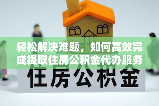 宁化轻松解决难题，如何高效完成提取住房公积金代办服务