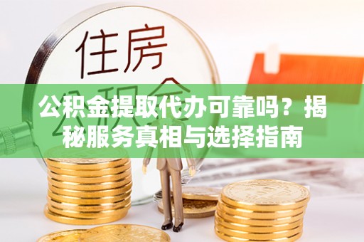 宁化公积金提取代办可靠吗？揭秘服务真相与选择指南