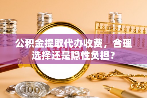 宁化公积金提取代办收费，合理选择还是隐性负担？