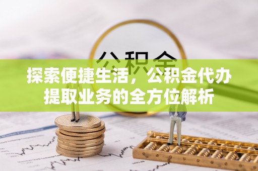 宁化探索便捷生活，公积金代办提取业务的全方位解析