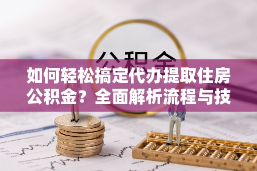 宁化如何轻松搞定代办提取住房公积金？全面解析流程与技巧