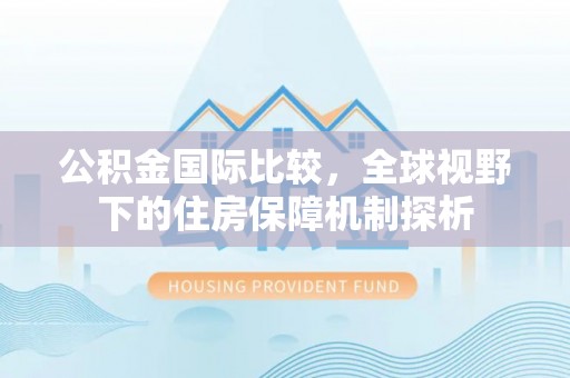 宁化公积金国际比较，全球视野下的住房保障机制探析