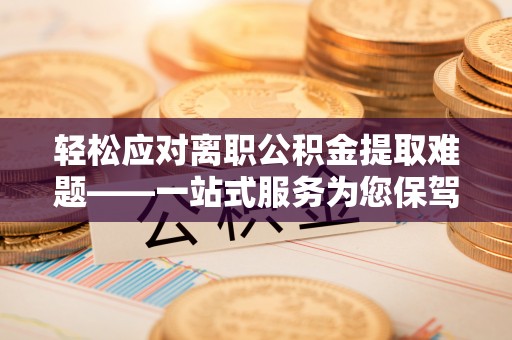 宁化轻松应对离职公积金提取难题——一站式服务为您保驾护航