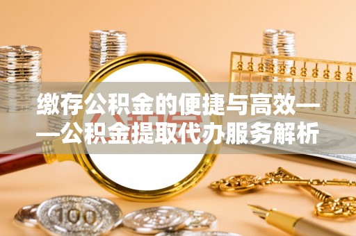 宁化缴存公积金的便捷与高效——公积金提取代办服务解析