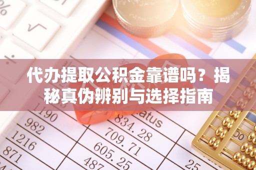 宁化代办提取公积金靠谱吗？揭秘真伪辨别与选择指南