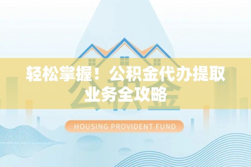 宁化轻松掌握！公积金代办提取业务全攻略