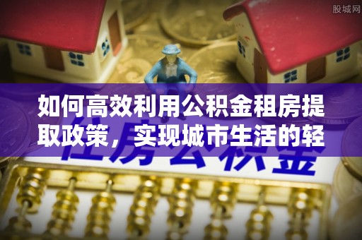 宁化如何高效利用公积金租房提取政策，实现城市生活的轻松负担