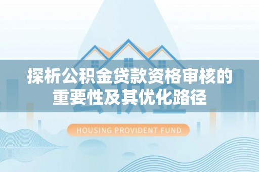 宁化探析公积金贷款资格审核的重要性及其优化路径
