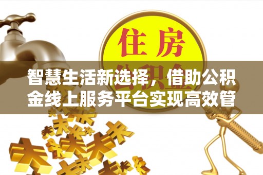 宁化智慧生活新选择，借助公积金线上服务平台实现高效管理