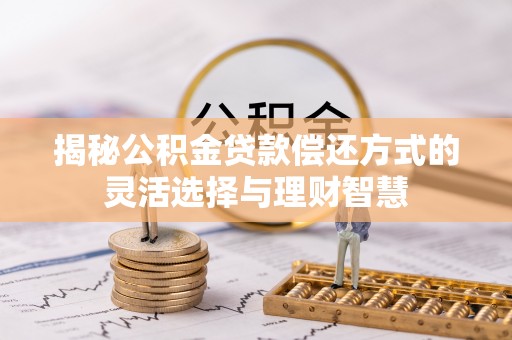 宁化揭秘公积金贷款偿还方式的灵活选择与理财智慧