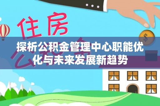 宁化探析公积金管理中心职能优化与未来发展新趋势