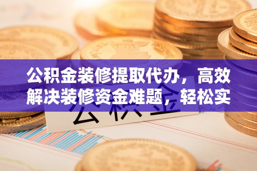 宁化公积金装修提取代办，高效解决装修资金难题，轻松实现家居梦想