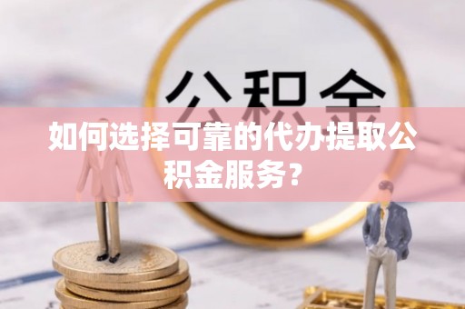 宁化如何选择可靠的代办提取公积金服务？