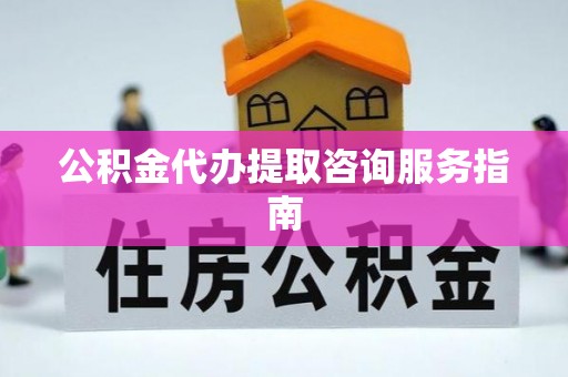 宁化公积金代办提取咨询服务指南