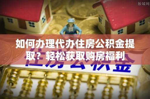 宁化如何办理代办住房公积金提取？轻松获取购房福利