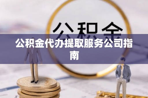 宁化公积金代办提取服务公司指南