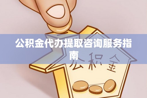 宁化公积金代办提取咨询服务指南