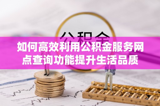 宁化如何高效利用公积金服务网点查询功能提升生活品质