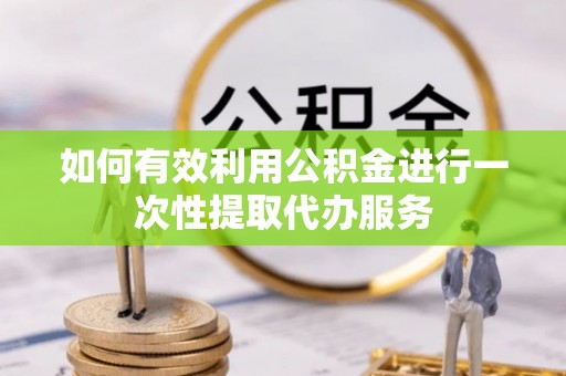 宁化如何有效利用公积金进行一次性提取代办服务