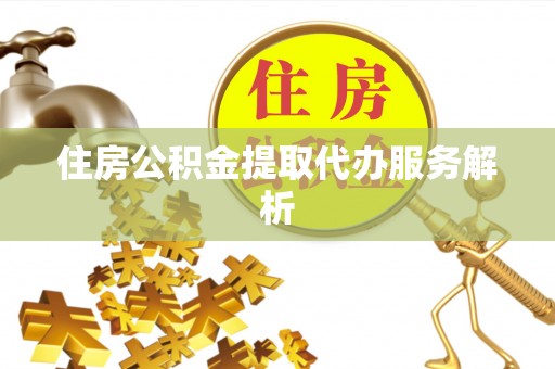 宁化住房公积金提取代办服务解析