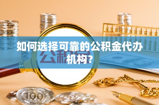 宁化如何选择可靠的公积金代办机构？