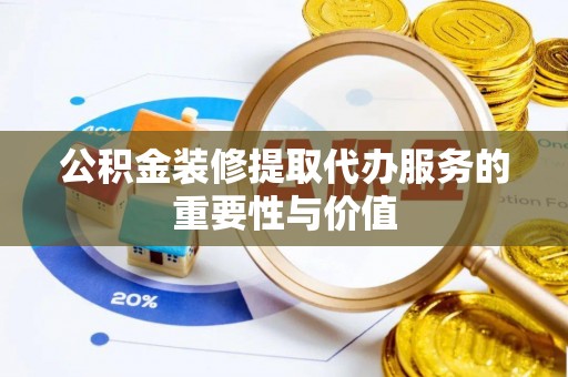 宁化公积金装修提取代办服务的重要性与价值