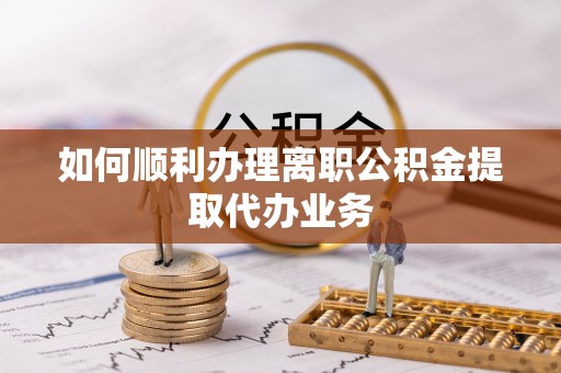 宁化如何顺利办理离职公积金提取代办业务