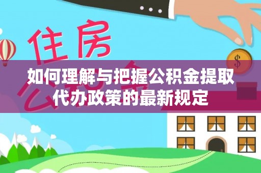 宁化如何理解与把握公积金提取代办政策的最新规定