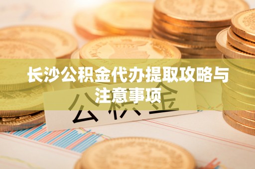 宁化长沙公积金代办提取攻略与注意事项