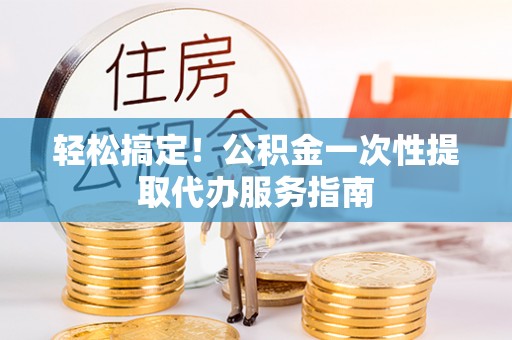 宁化轻松搞定！公积金一次性提取代办服务指南