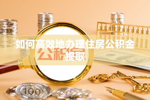 宁化如何高效地办理住房公积金提取