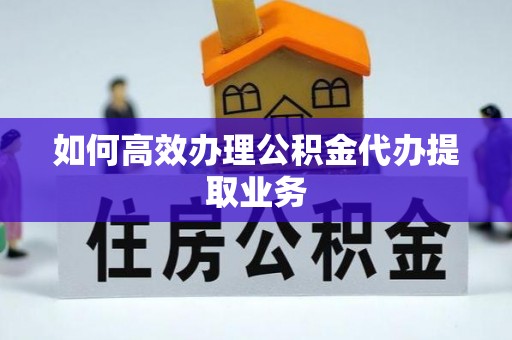 宁化如何高效办理公积金代办提取业务