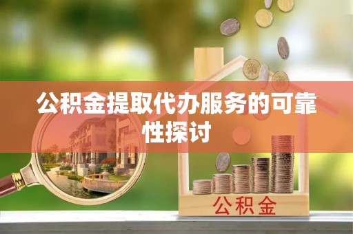 宁化公积金提取代办服务的可靠性探讨