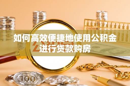 宁化如何高效便捷地使用公积金进行贷款购房