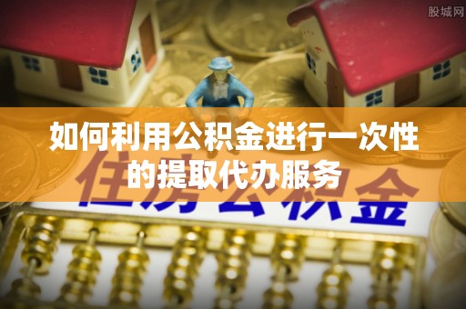 宁化如何利用公积金进行一次性的提取代办服务