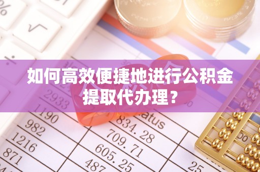 宁化如何高效便捷地进行公积金提取代办理？
