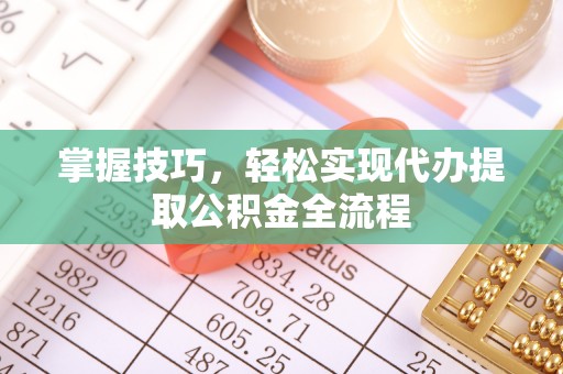 宁化掌握技巧，轻松实现代办提取公积金全流程